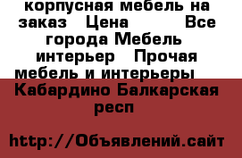 корпусная мебель на заказ › Цена ­ 100 - Все города Мебель, интерьер » Прочая мебель и интерьеры   . Кабардино-Балкарская респ.